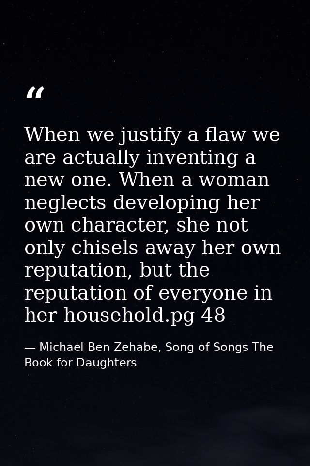 When we justify a flaw we are actually inventing a new one. When a woman neglects developing her own character, she not  — Michael Ben Zehabe, Song of Songs The Book for Daughters