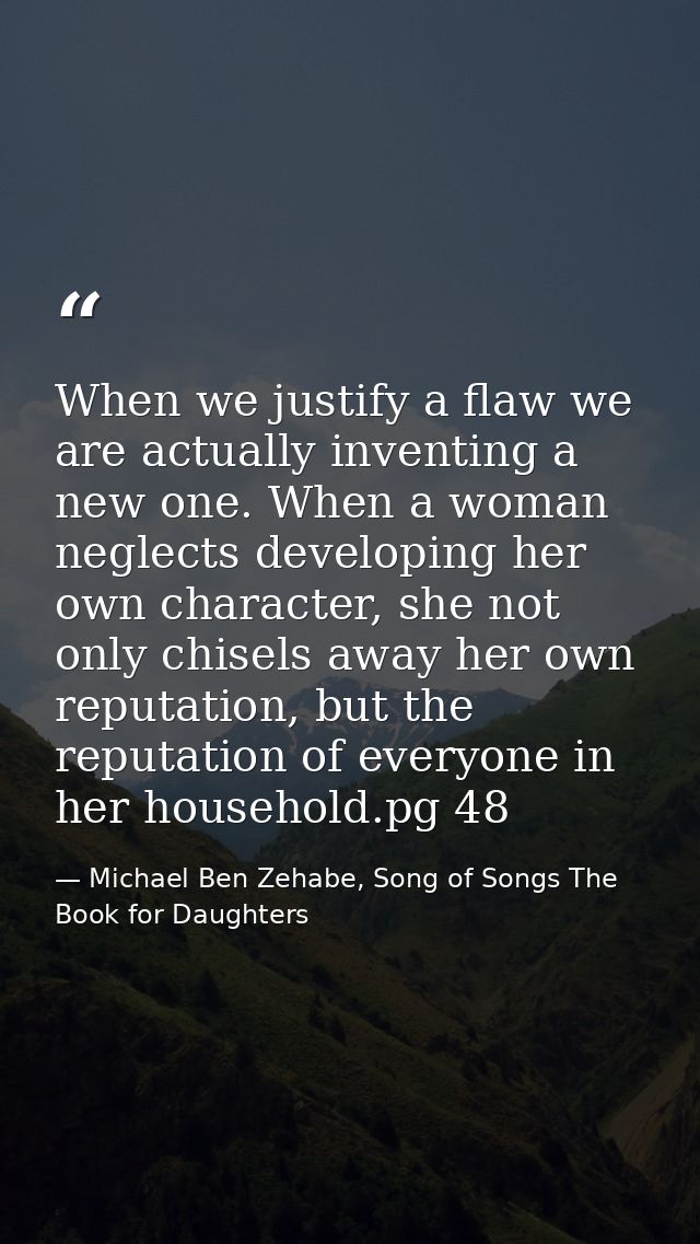 When we justify a flaw we are actually inventing a new one. When a woman neglects developing her own character, she not  — Michael Ben Zehabe, Song of Songs The Book for Daughters