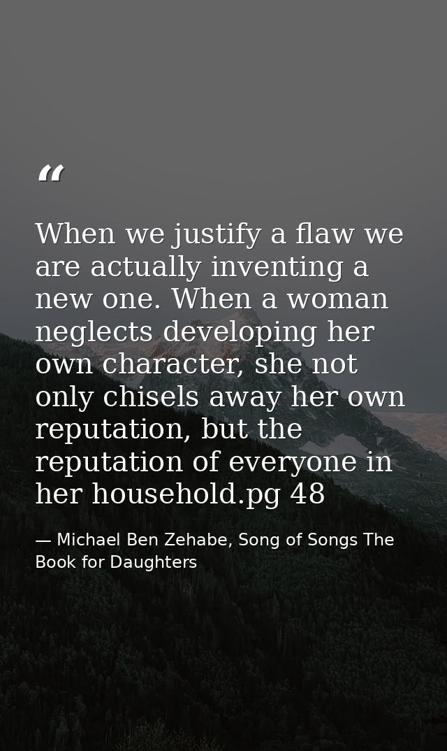 When we justify a flaw we are actually inventing a new one. When a woman neglects developing her own character, she not  — Michael Ben Zehabe, Song of Songs The Book for Daughters