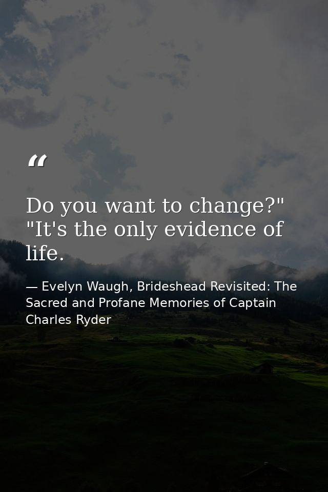 Do you want to change?" "It's the only evidence of life. — Evelyn Waugh, Brideshead Revisited: The Sacred and Profane Memories of Captain Charles Ryder