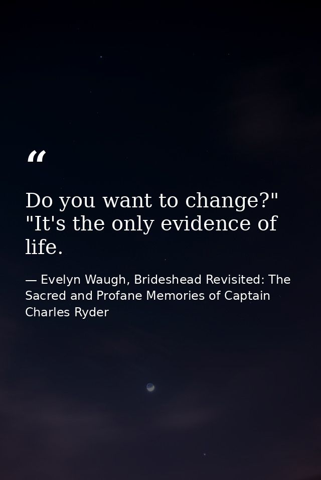 Do you want to change?" "It's the only evidence of life. — Evelyn Waugh, Brideshead Revisited: The Sacred and Profane Memories of Captain Charles Ryder