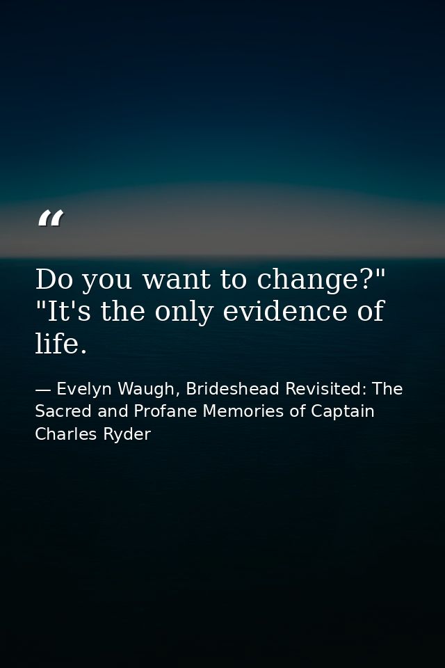 Do you want to change?" "It's the only evidence of life. — Evelyn Waugh, Brideshead Revisited: The Sacred and Profane Memories of Captain Charles Ryder