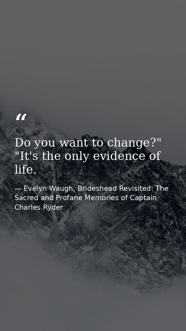 Do you want to change?" "It's the only evidence of life. — Evelyn Waugh, Brideshead Revisited: The Sacred and Profane Memories of Captain Charles Ryder