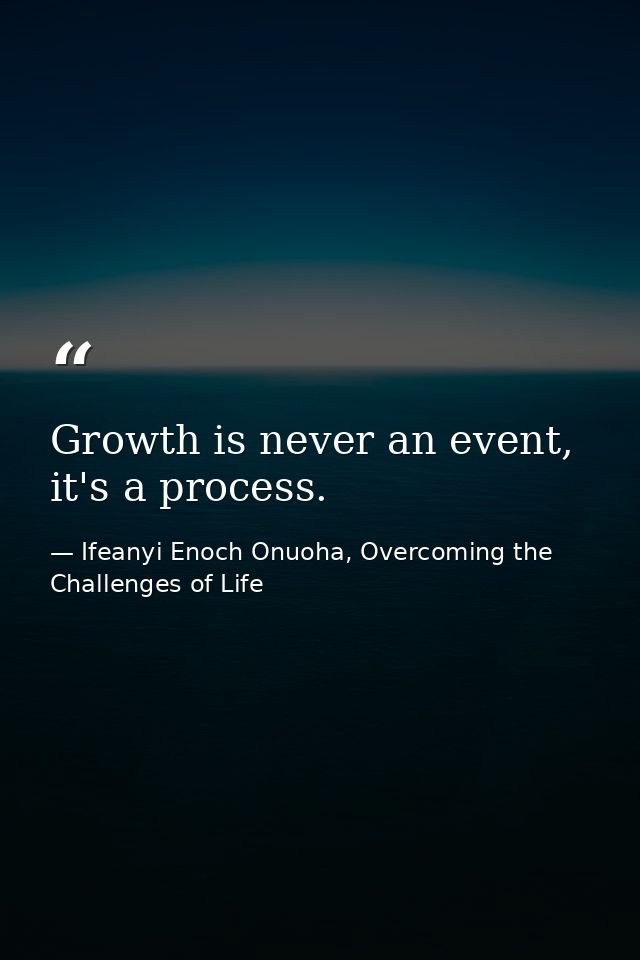 Growth is never an event, it's a process. — Ifeanyi Enoch Onuoha, Overcoming the Challenges of Life