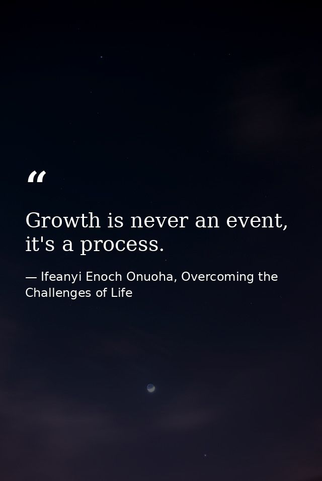 Growth is never an event, it's a process. — Ifeanyi Enoch Onuoha, Overcoming the Challenges of Life