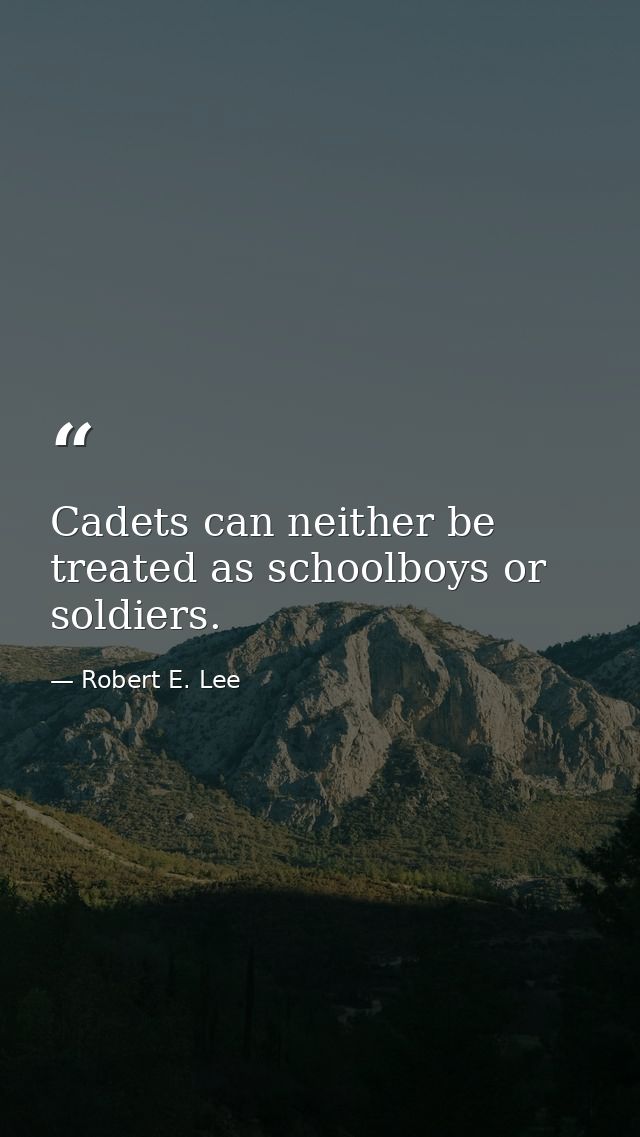 Cadets can neither be treated as schoolboys or soldiers. — Robert E. Lee