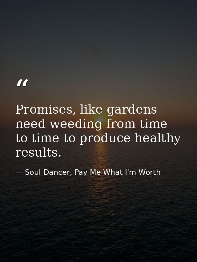 Promises, like gardens need weeding from time to time to produce healthy results. — Soul Dancer, Pay Me What I'm Worth
