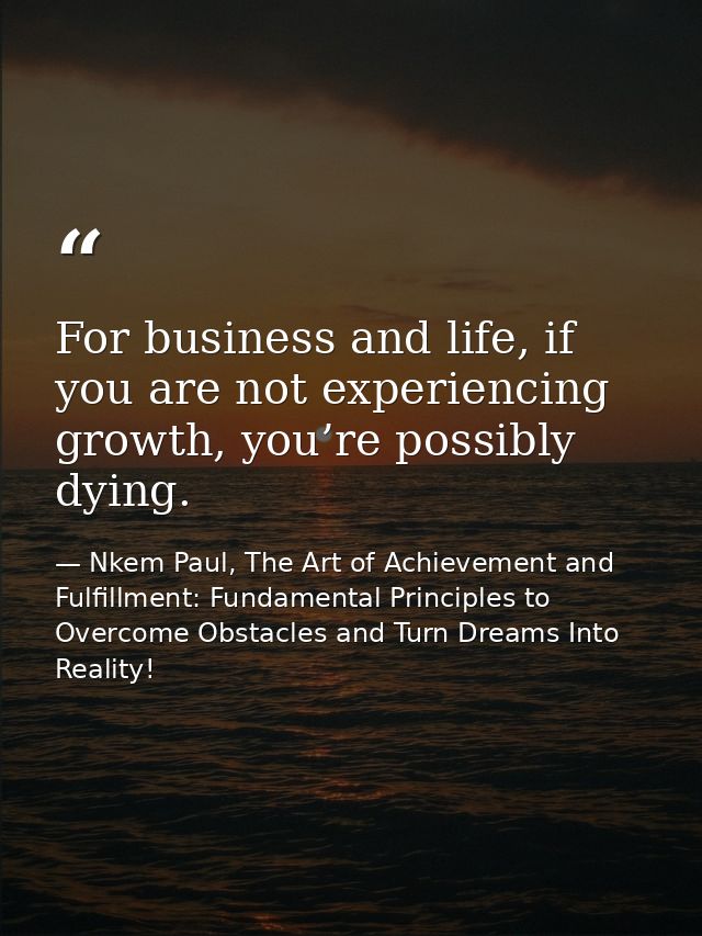 For business and life, if you are not experiencing growth, you’re possibly dying. — Nkem Paul, The Art of Achievement and Fulfillment: Fundamental Principles to Overcome Obstacles and Turn Dreams Into Reality!