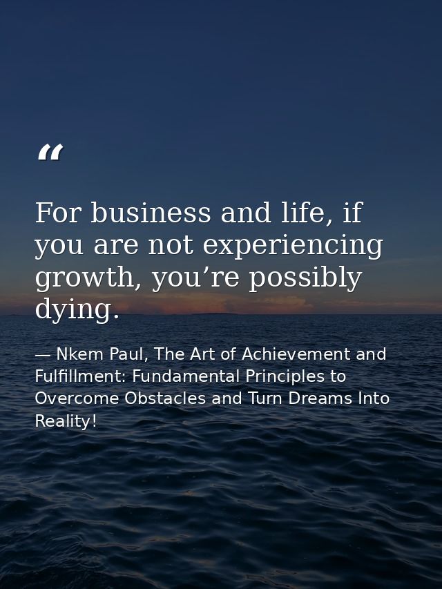 For business and life, if you are not experiencing growth, you’re possibly dying. — Nkem Paul, The Art of Achievement and Fulfillment: Fundamental Principles to Overcome Obstacles and Turn Dreams Into Reality!