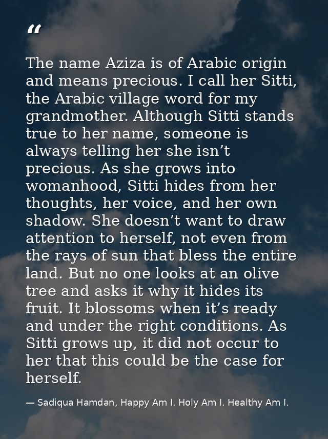 The name Aziza is of Arabic origin and means precious. I call her Sitti, the Arabic village word for my grandmother. Alt — Sadiqua Hamdan, Happy Am I. Holy Am I. Healthy Am I.