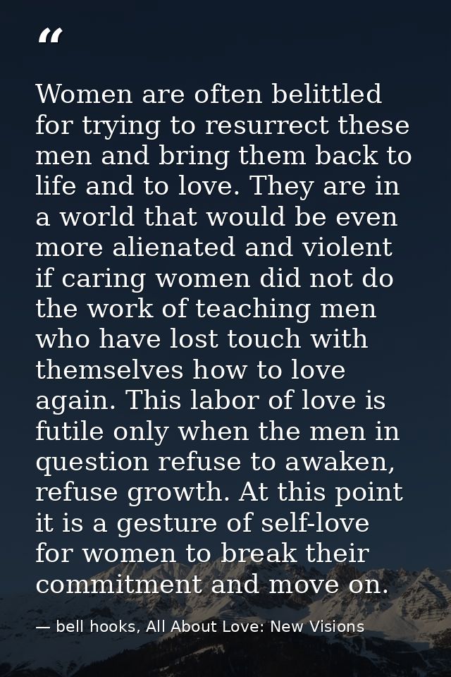 Women are often belittled for trying to resurrect these men and bring them back to life and to love. They are in a world — bell hooks, All About Love: New Visions