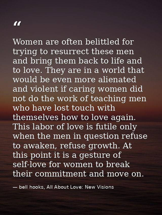 Women are often belittled for trying to resurrect these men and bring them back to life and to love. They are in a world — bell hooks, All About Love: New Visions