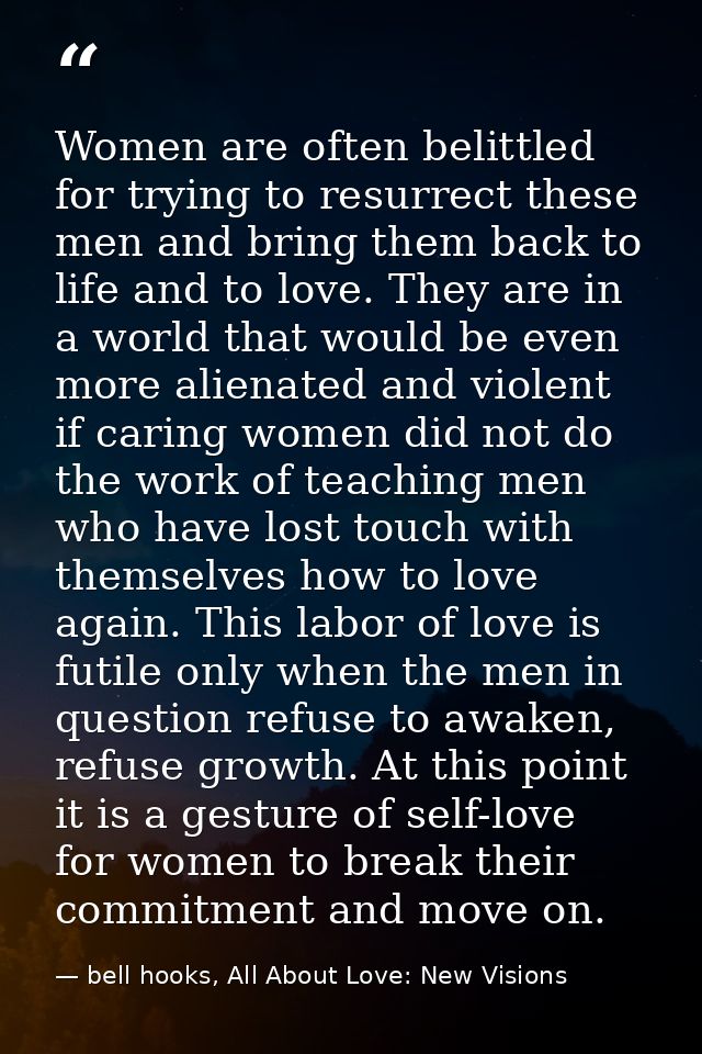 Women are often belittled for trying to resurrect these men and bring them back to life and to love. They are in a world — bell hooks, All About Love: New Visions