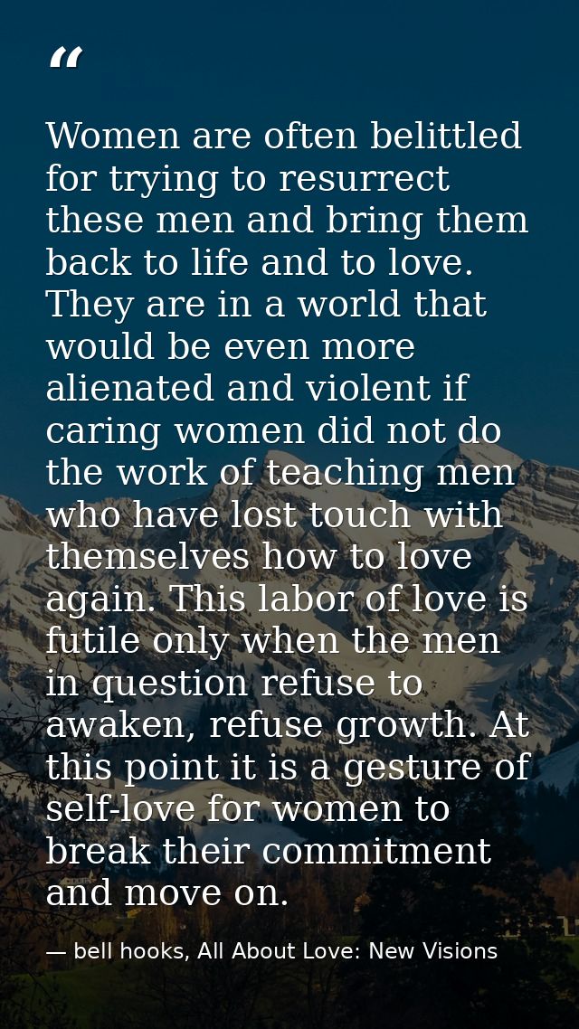 Women are often belittled for trying to resurrect these men and bring them back to life and to love. They are in a world — bell hooks, All About Love: New Visions