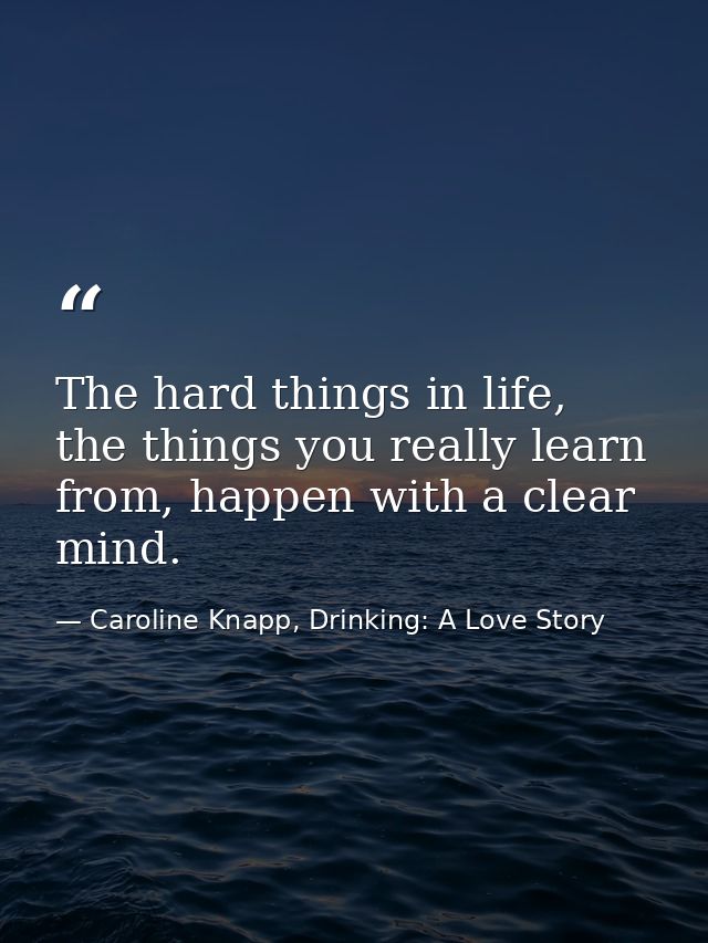 The hard things in life, the things you really learn from, happen with a clear mind. — Caroline Knapp, Drinking: A Love Story