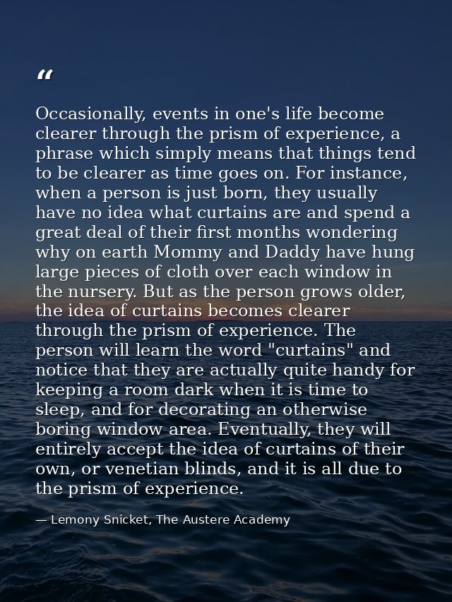 Occasionally, events in one's life become clearer through the prism of experience, a phrase which simply means that thin — Lemony Snicket, The Austere Academy