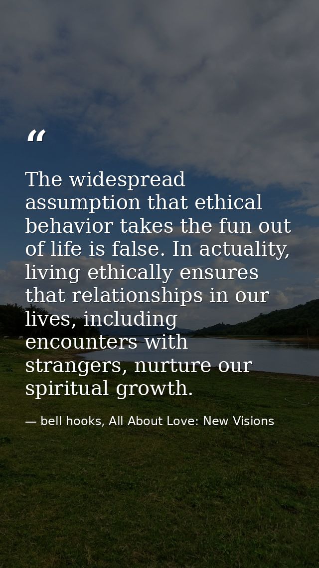 The widespread assumption that ethical behavior takes the fun out of life is false. In actuality, living ethically ensur — bell hooks, All About Love: New Visions