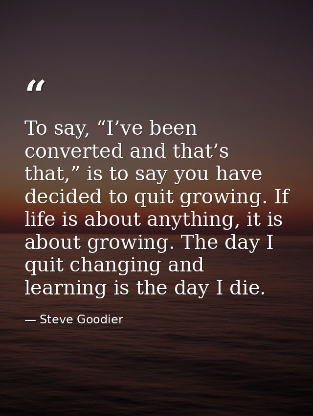 To say, “I’ve been converted and that’s that,” is to say you have decided to quit growing. If life is about anything, it — Steve Goodier