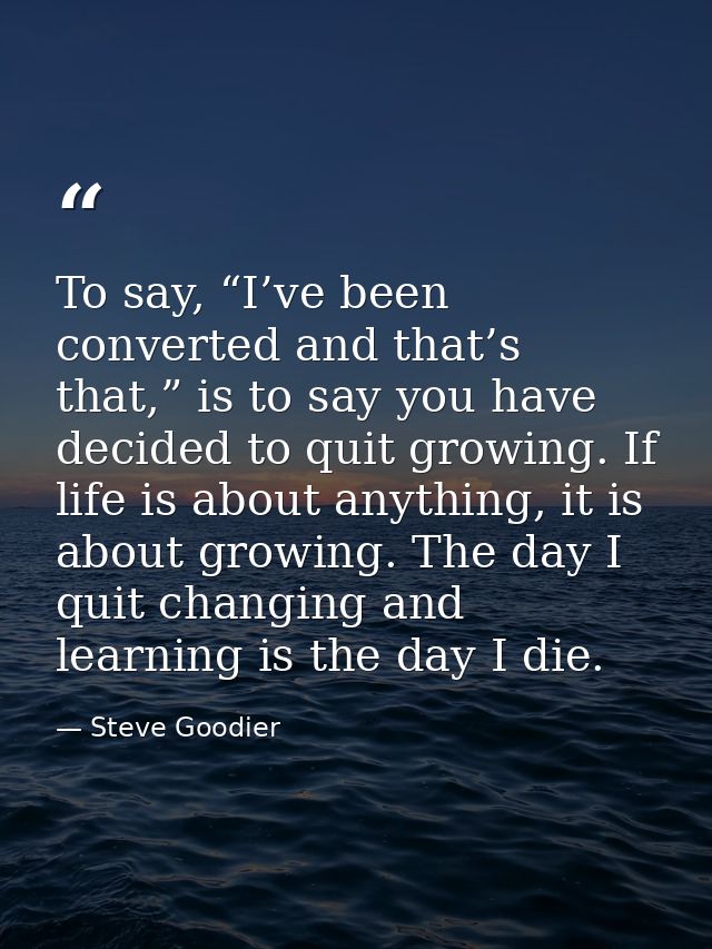 To say, “I’ve been converted and that’s that,” is to say you have decided to quit growing. If life is about anything, it — Steve Goodier