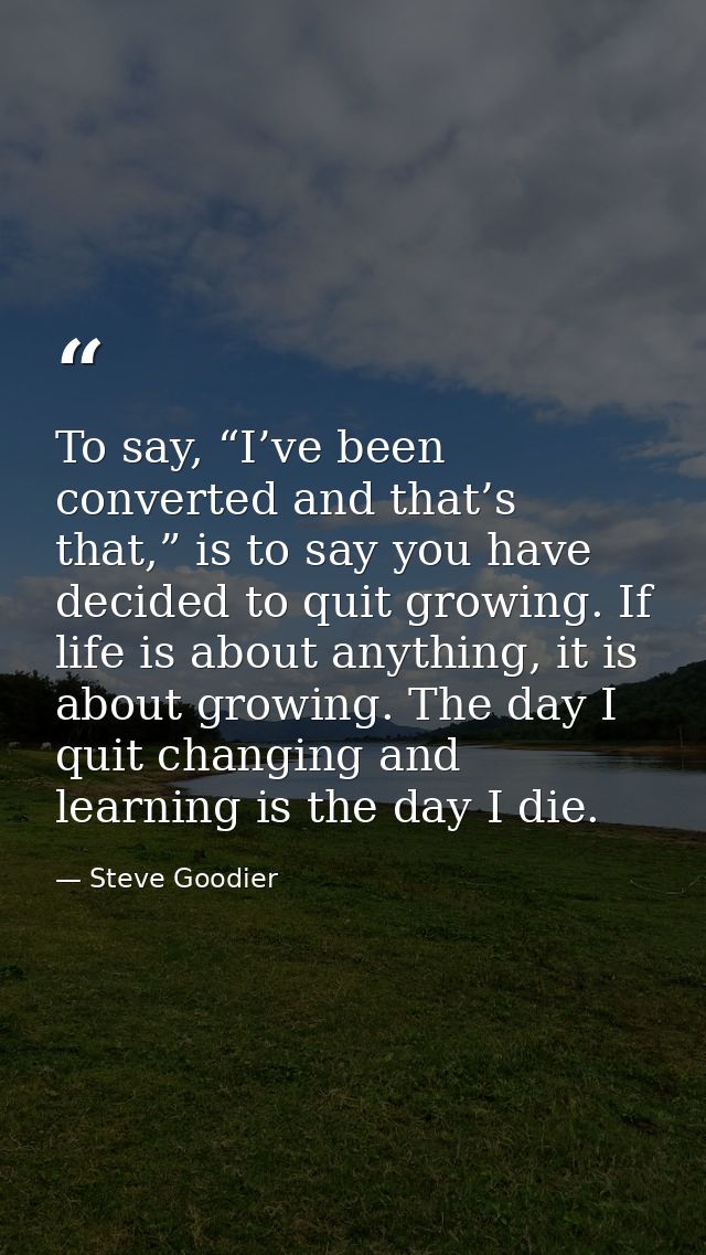 To say, “I’ve been converted and that’s that,” is to say you have decided to quit growing. If life is about anything, it — Steve Goodier