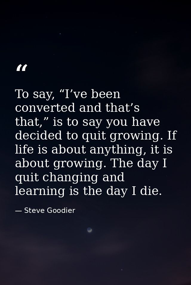To say, “I’ve been converted and that’s that,” is to say you have decided to quit growing. If life is about anything, it — Steve Goodier