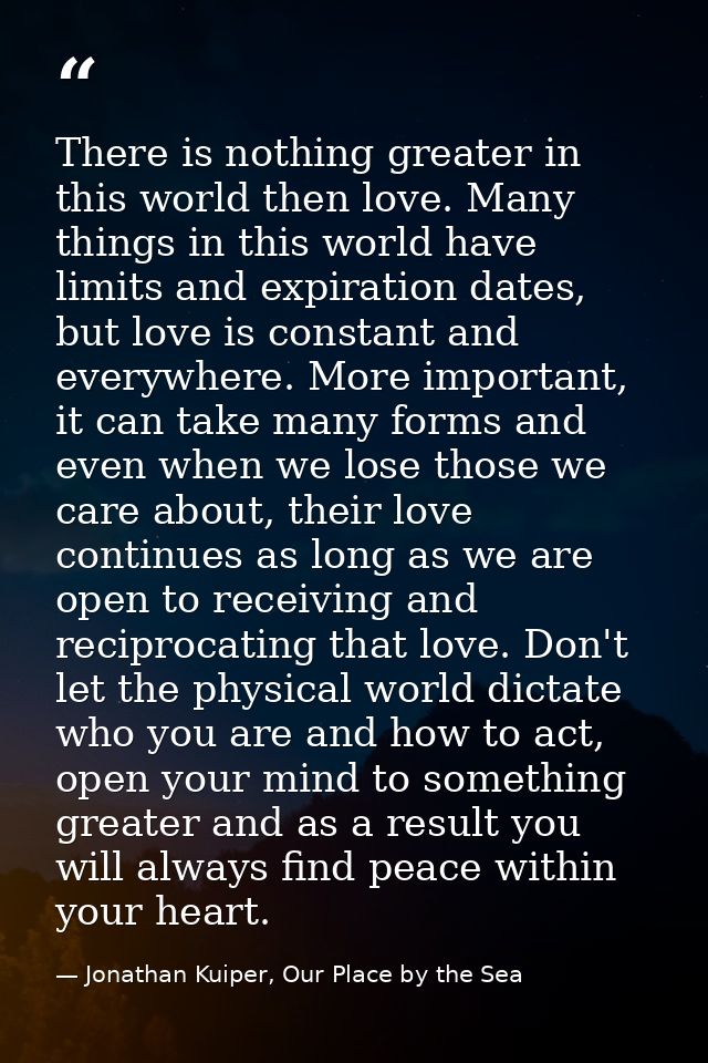 There is nothing greater in this world then love. Many things in this world have limits and expiration dates, but love i — Jonathan Kuiper, Our Place by the Sea