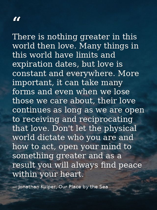 There is nothing greater in this world then love. Many things in this world have limits and expiration dates, but love i — Jonathan Kuiper, Our Place by the Sea