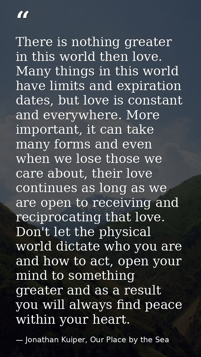 There is nothing greater in this world then love. Many things in this world have limits and expiration dates, but love i — Jonathan Kuiper, Our Place by the Sea