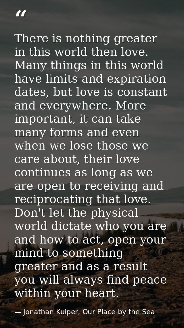 There is nothing greater in this world then love. Many things in this world have limits and expiration dates, but love i — Jonathan Kuiper, Our Place by the Sea