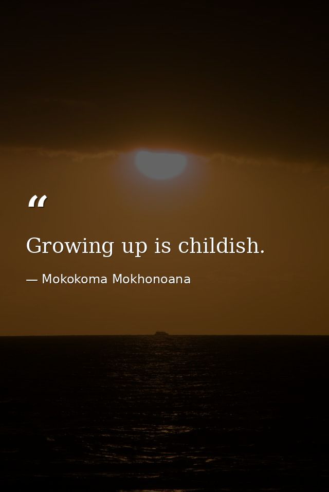 Growing up is childish. — Mokokoma Mokhonoana