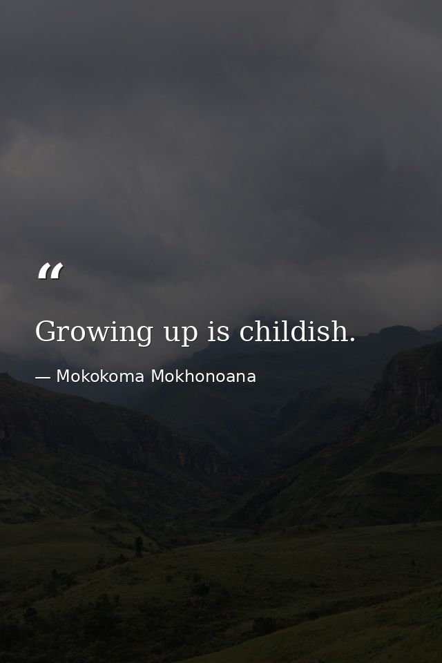 Growing up is childish. — Mokokoma Mokhonoana