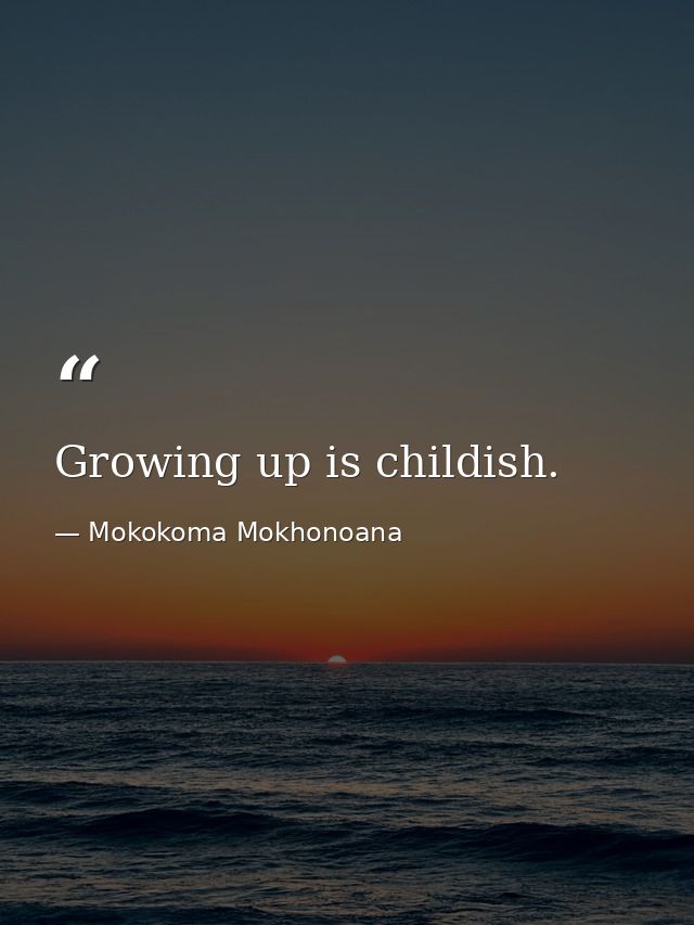 Growing up is childish. — Mokokoma Mokhonoana