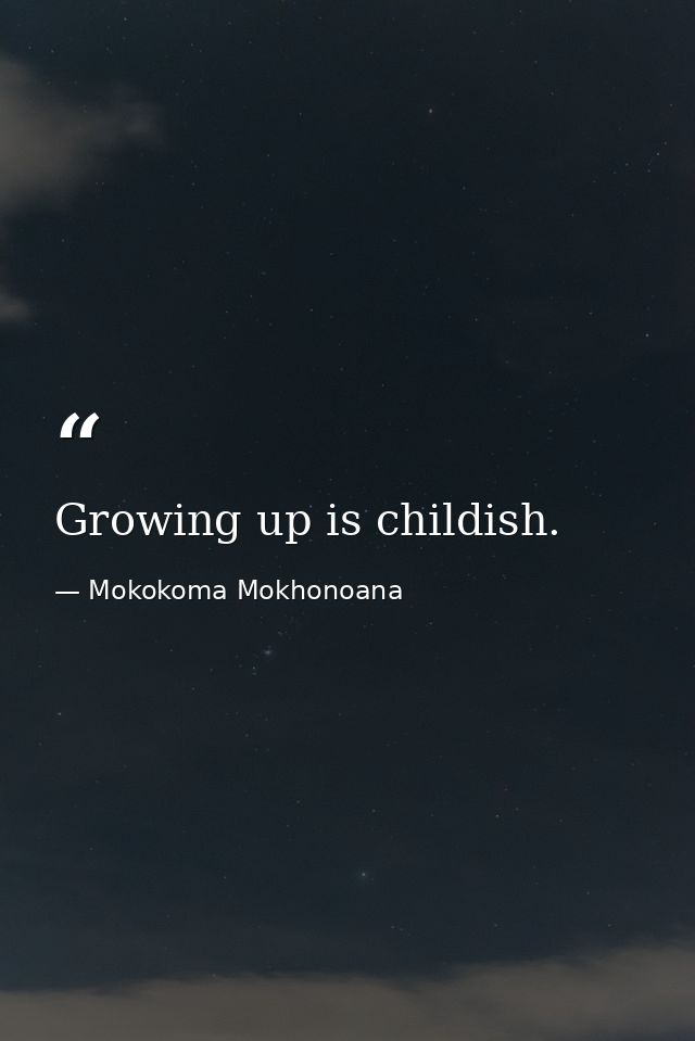 Growing up is childish. — Mokokoma Mokhonoana