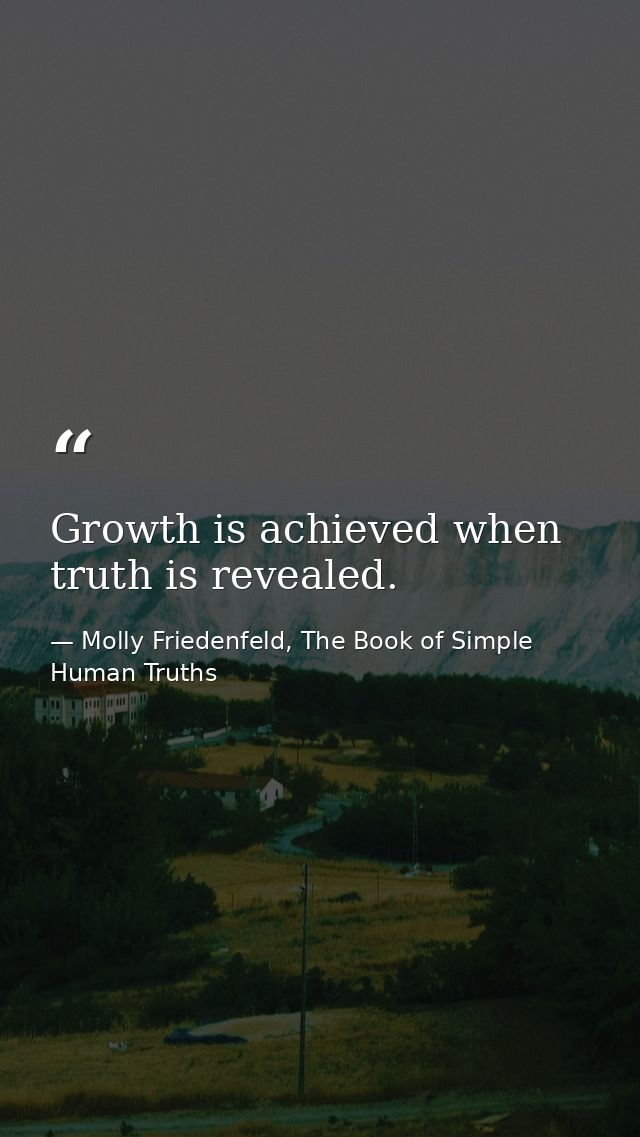Growth is achieved when truth is revealed. — Molly Friedenfeld, The Book of Simple Human Truths