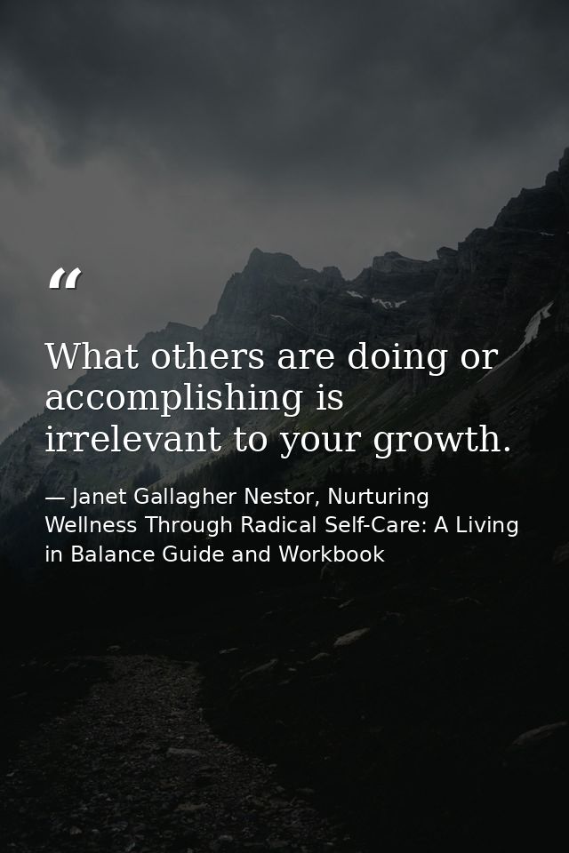 What others are doing or accomplishing is irrelevant to your growth. — Janet Gallagher Nestor, Nurturing Wellness Through Radical Self-Care: A Living in Balance Guide and Workbook