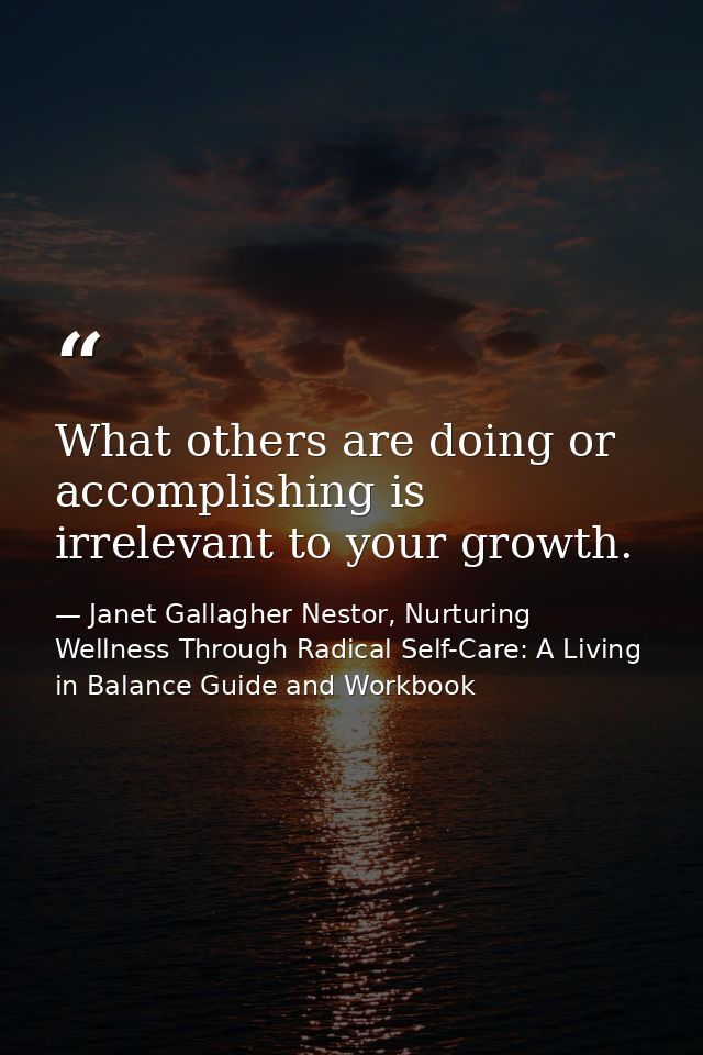 What others are doing or accomplishing is irrelevant to your growth. — Janet Gallagher Nestor, Nurturing Wellness Through Radical Self-Care: A Living in Balance Guide and Workbook