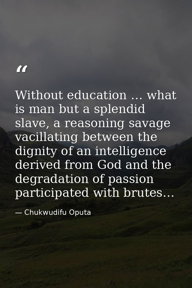 Without education … what is man but a splendid slave, a reasoning savage vacillating between the dignity of an intellige — Chukwudifu Oputa