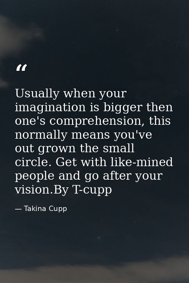 Usually when your imagination is bigger then one's comprehension, this normally means you've out grown the small circle. — Takina Cupp