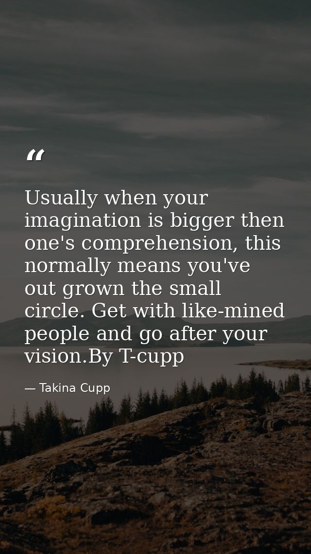 Usually when your imagination is bigger then one's comprehension, this normally means you've out grown the small circle. — Takina Cupp