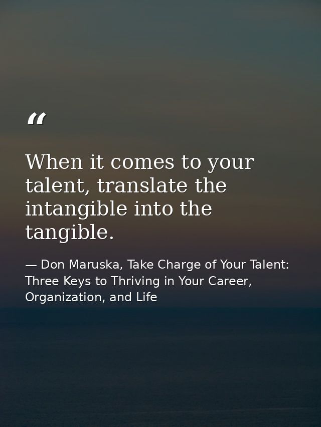 When it comes to your talent, translate the intangible into the tangible. — Don Maruska, Take Charge of Your Talent: Three Keys to Thriving in Your Career, Organization, and Life