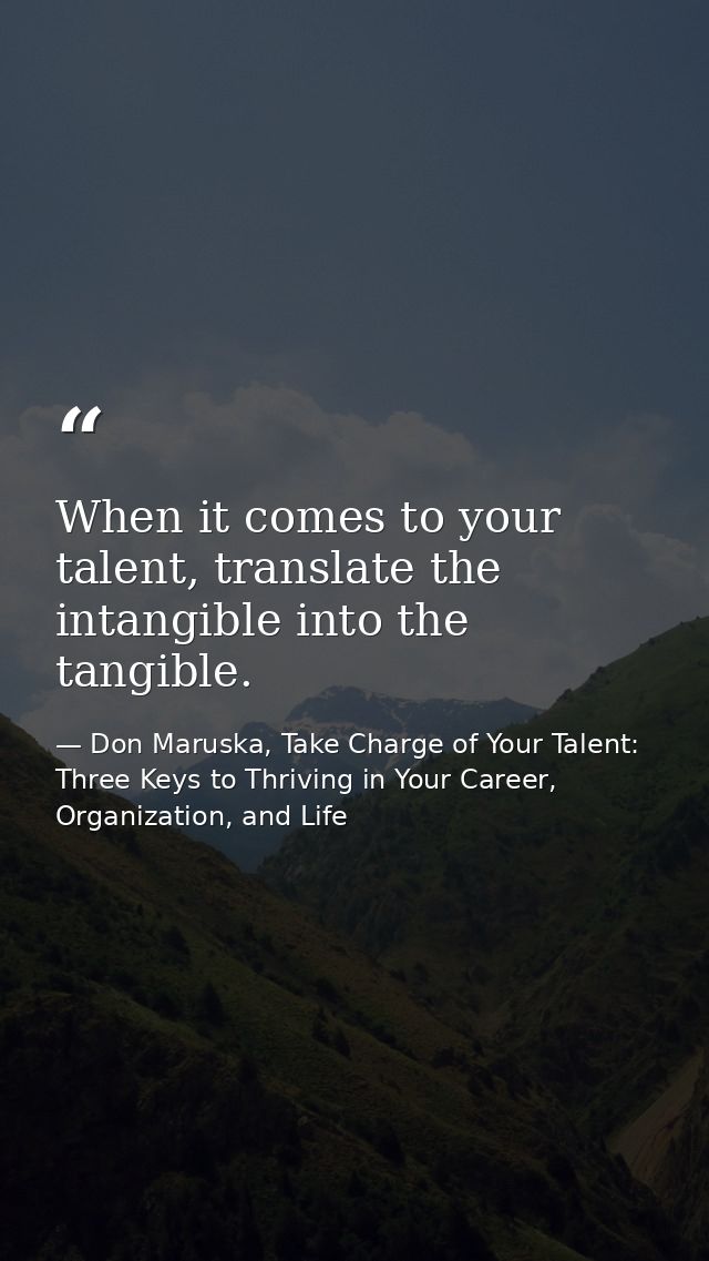 When it comes to your talent, translate the intangible into the tangible. — Don Maruska, Take Charge of Your Talent: Three Keys to Thriving in Your Career, Organization, and Life