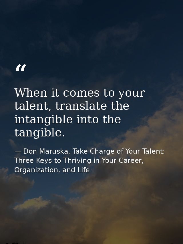When it comes to your talent, translate the intangible into the tangible. — Don Maruska, Take Charge of Your Talent: Three Keys to Thriving in Your Career, Organization, and Life