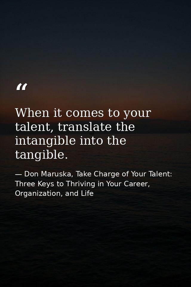 When it comes to your talent, translate the intangible into the tangible. — Don Maruska, Take Charge of Your Talent: Three Keys to Thriving in Your Career, Organization, and Life