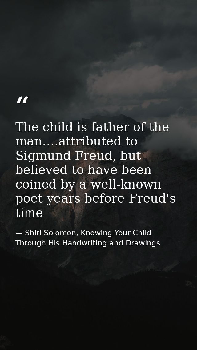 The child is father of the man….attributed to Sigmund Freud, but believed to have been coined by a well-known poet years — Shirl Solomon, Knowing Your Child Through His Handwriting and Drawings