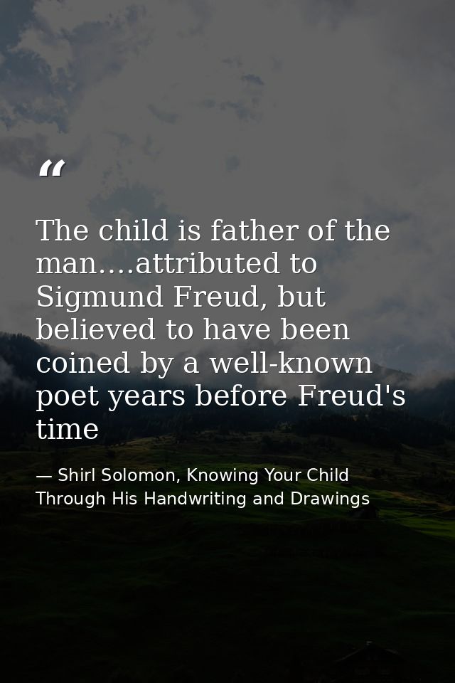 The child is father of the man….attributed to Sigmund Freud, but believed to have been coined by a well-known poet years — Shirl Solomon, Knowing Your Child Through His Handwriting and Drawings