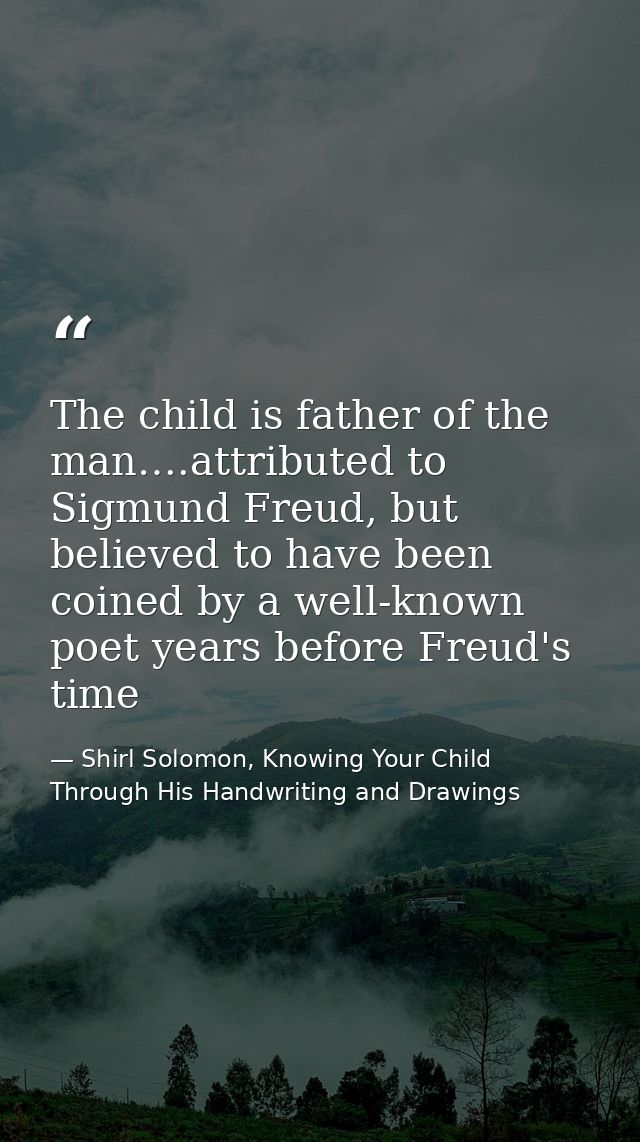 The child is father of the man….attributed to Sigmund Freud, but believed to have been coined by a well-known poet years — Shirl Solomon, Knowing Your Child Through His Handwriting and Drawings