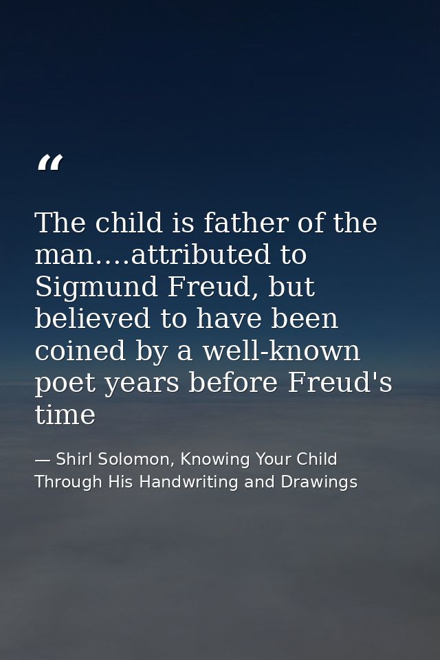 The child is father of the man….attributed to Sigmund Freud, but believed to have been coined by a well-known poet years — Shirl Solomon, Knowing Your Child Through His Handwriting and Drawings