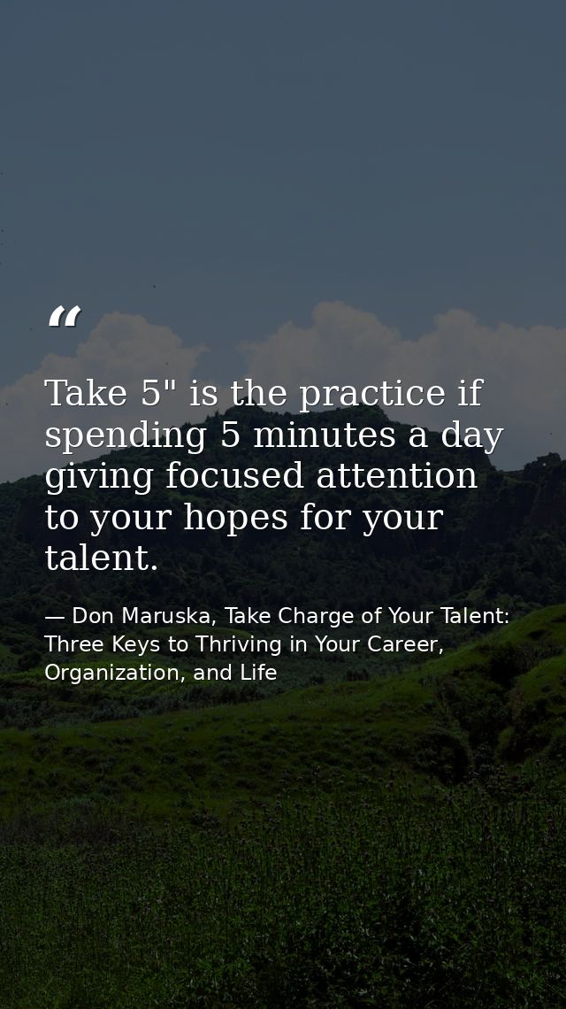 Take 5" is the practice if spending 5 minutes a day giving focused attention to your hopes for your talent. — Don Maruska, Take Charge of Your Talent: Three Keys to Thriving in Your Career, Organization, and Life