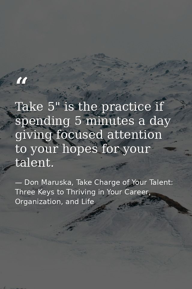 Take 5" is the practice if spending 5 minutes a day giving focused attention to your hopes for your talent. — Don Maruska, Take Charge of Your Talent: Three Keys to Thriving in Your Career, Organization, and Life