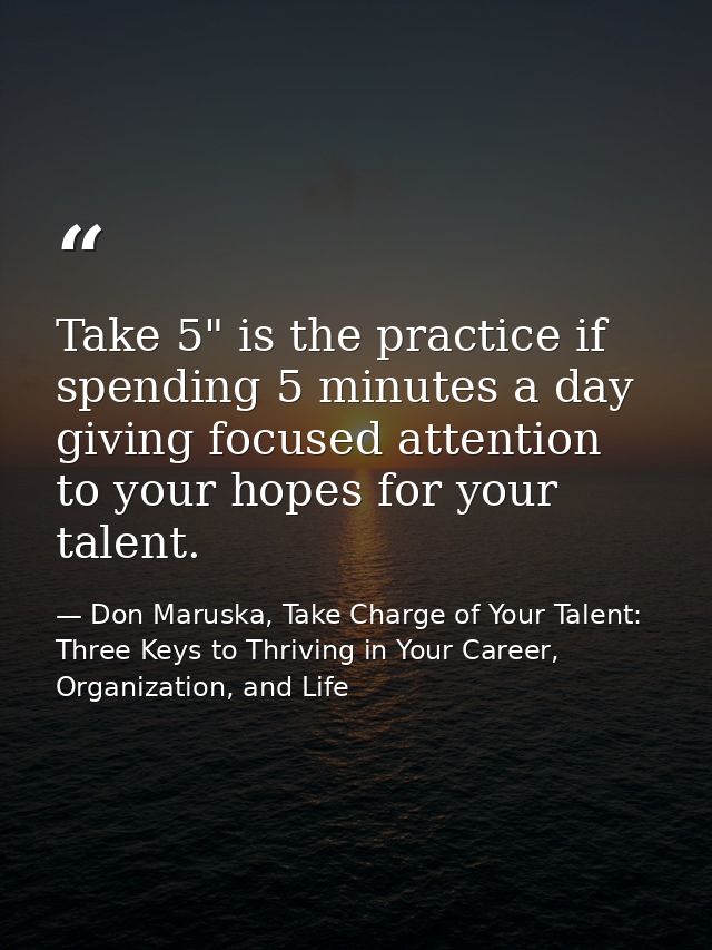 Take 5" is the practice if spending 5 minutes a day giving focused attention to your hopes for your talent. — Don Maruska, Take Charge of Your Talent: Three Keys to Thriving in Your Career, Organization, and Life